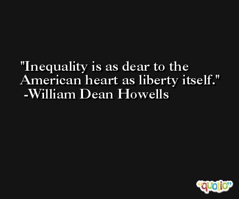 Inequality is as dear to the American heart as liberty itself. -William Dean Howells