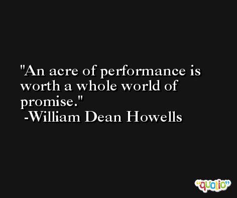 An acre of performance is worth a whole world of promise. -William Dean Howells