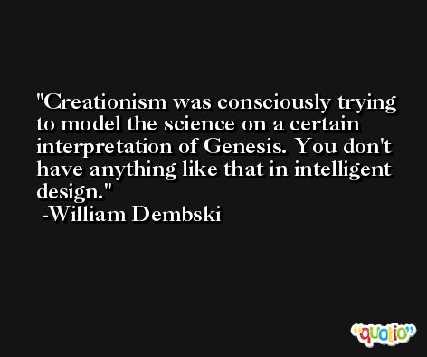 Creationism was consciously trying to model the science on a certain interpretation of Genesis. You don't have anything like that in intelligent design. -William Dembski