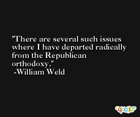 There are several such issues where I have departed radically from the Republican orthodoxy. -William Weld