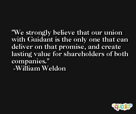 We strongly believe that our union with Guidant is the only one that can deliver on that promise, and create lasting value for shareholders of both companies. -William Weldon