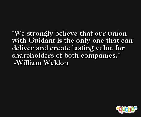 We strongly believe that our union with Guidant is the only one that can deliver and create lasting value for shareholders of both companies. -William Weldon
