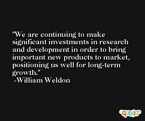 We are continuing to make significant investments in research and development in order to bring important new products to market, positioning us well for long-term growth. -William Weldon