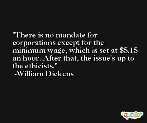 There is no mandate for corporations except for the minimum wage, which is set at $5.15 an hour. After that, the issue's up to the ethicists. -William Dickens