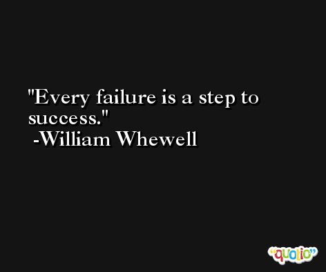 Every failure is a step to success. -William Whewell