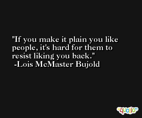 If you make it plain you like people, it's hard for them to resist liking you back. -Lois McMaster Bujold