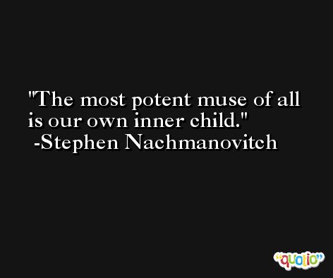 The most potent muse of all is our own inner child. -Stephen Nachmanovitch