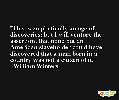 This is emphatically an age of discoveries; but I will venture the assertion, that none but an American slaveholder could have discovered that a man born in a country was not a citizen of it. -William Winters