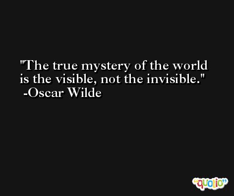 The true mystery of the world is the visible, not the invisible. -Oscar Wilde
