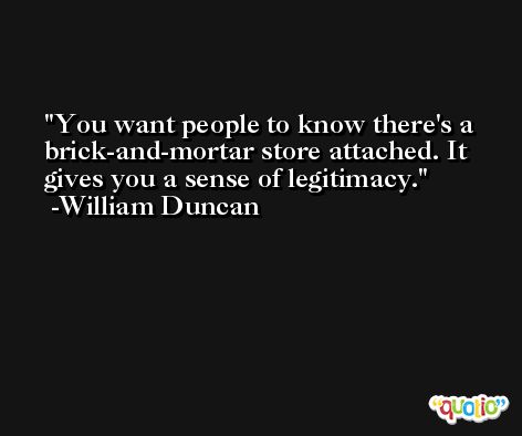 You want people to know there's a brick-and-mortar store attached. It gives you a sense of legitimacy. -William Duncan