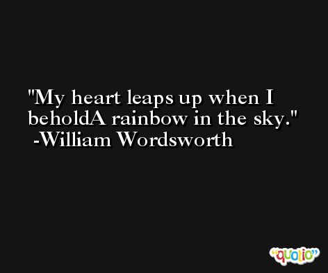 My heart leaps up when I beholdA rainbow in the sky. -William Wordsworth