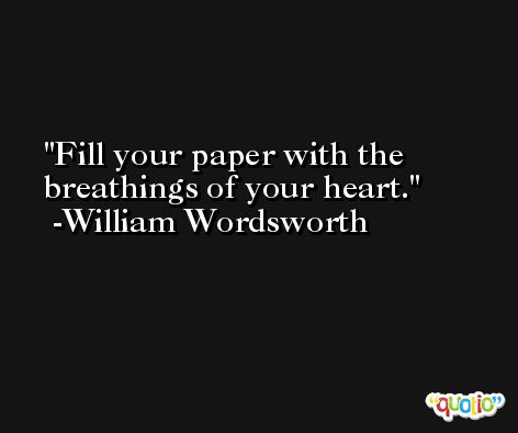 Fill your paper with the breathings of your heart. -William Wordsworth