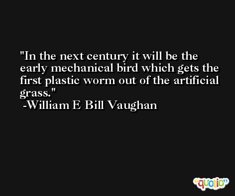 In the next century it will be the early mechanical bird which gets the first plastic worm out of the artificial grass. -William E Bill Vaughan