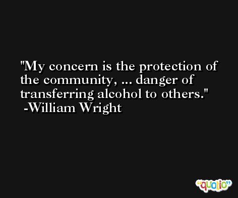 My concern is the protection of the community, ... danger of transferring alcohol to others. -William Wright