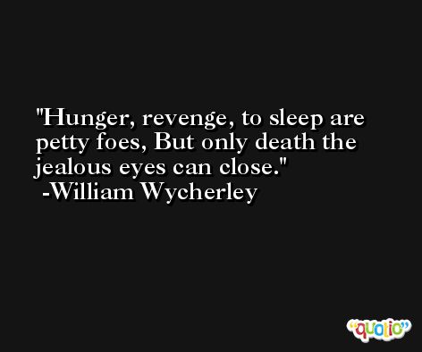 Hunger, revenge, to sleep are petty foes, But only death the jealous eyes can close. -William Wycherley