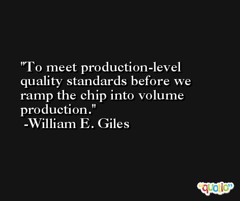 To meet production-level quality standards before we ramp the chip into volume production. -William E. Giles