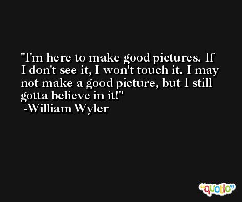 I'm here to make good pictures. If I don't see it, I won't touch it. I may not make a good picture, but I still gotta believe in it! -William Wyler