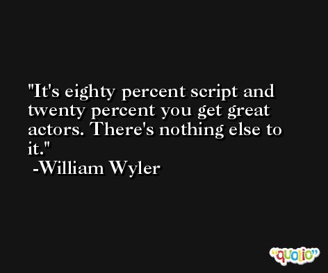 It's eighty percent script and twenty percent you get great actors. There's nothing else to it. -William Wyler