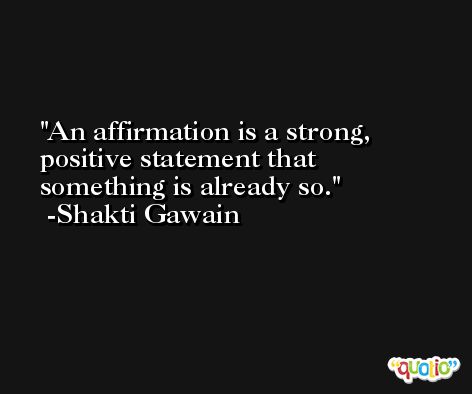 An affirmation is a strong, positive statement that something is already so. -Shakti Gawain