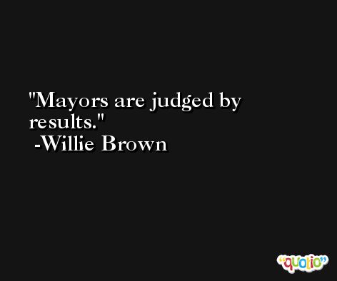 Mayors are judged by results. -Willie Brown