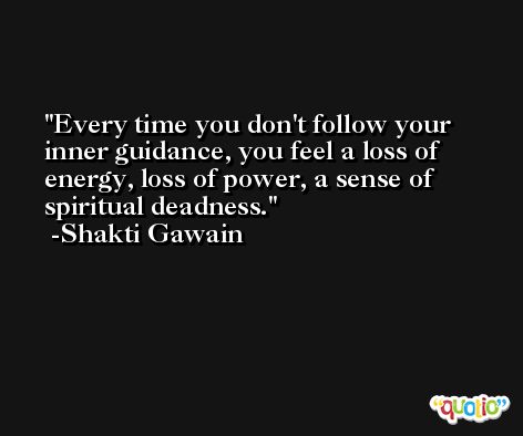 Every time you don't follow your inner guidance, you feel a loss of energy, loss of power, a sense of spiritual deadness. -Shakti Gawain