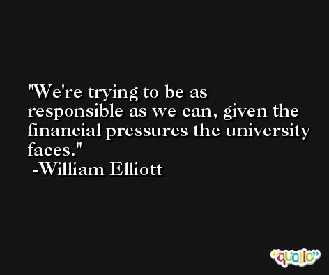 We're trying to be as responsible as we can, given the financial pressures the university faces. -William Elliott