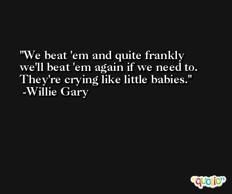 We beat 'em and quite frankly we'll beat 'em again if we need to. They're crying like little babies. -Willie Gary