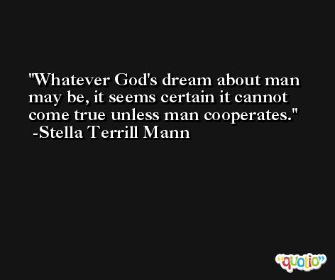 Whatever God's dream about man may be, it seems certain it cannot come true unless man cooperates. -Stella Terrill Mann