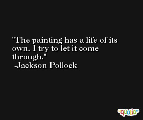 The painting has a life of its own. I try to let it come through. -Jackson Pollock
