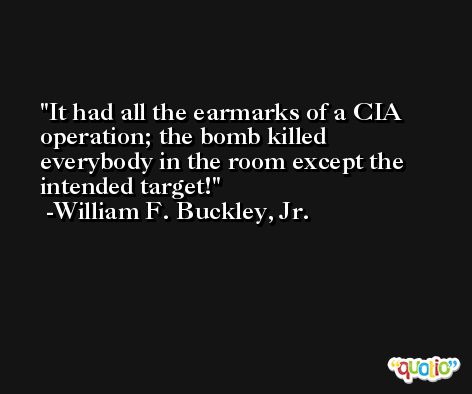 It had all the earmarks of a CIA operation; the bomb killed everybody in the room except the intended target! -William F. Buckley, Jr.