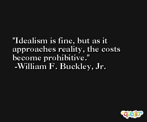 Idealism is fine, but as it approaches reality, the costs become prohibitive. -William F. Buckley, Jr.