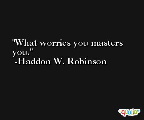 What worries you masters you. -Haddon W. Robinson