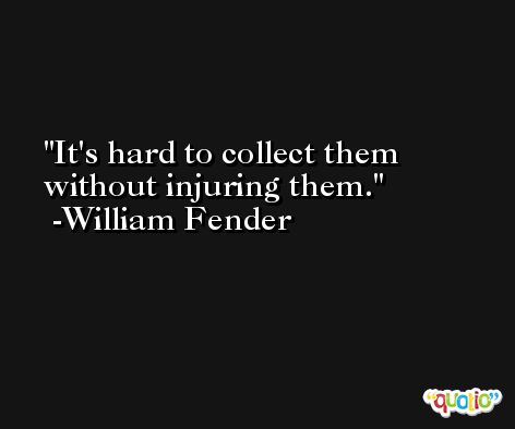 It's hard to collect them without injuring them. -William Fender