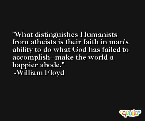 What distinguishes Humanists from atheists is their faith in man's ability to do what God has failed to accomplish--make the world a happier abode. -William Floyd