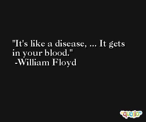 It's like a disease, ... It gets in your blood. -William Floyd