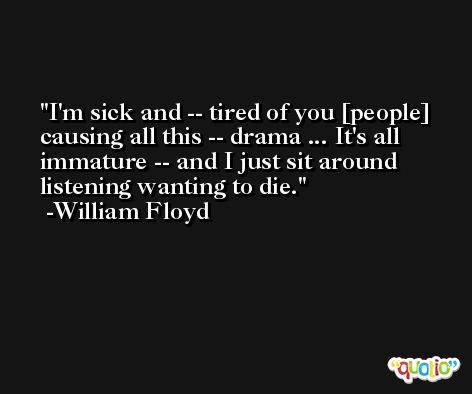 I'm sick and -- tired of you [people] causing all this -- drama ... It's all immature -- and I just sit around listening wanting to die. -William Floyd