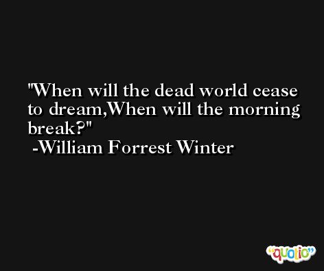 When will the dead world cease to dream,When will the morning break? -William Forrest Winter