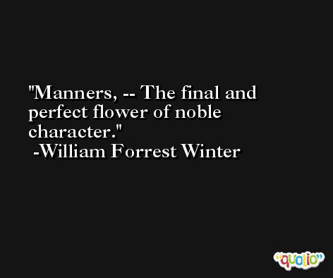 Manners, -- The final and perfect flower of noble character. -William Forrest Winter