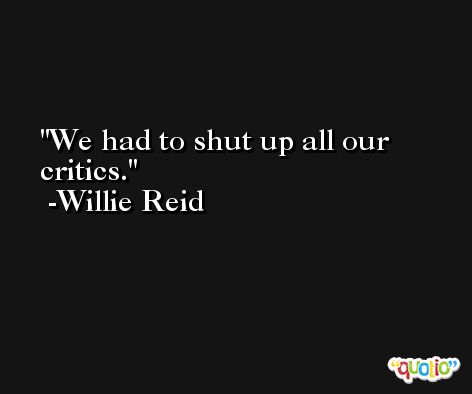 We had to shut up all our critics. -Willie Reid