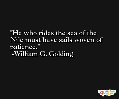 He who rides the sea of the Nile must have sails woven of patience. -William G. Golding