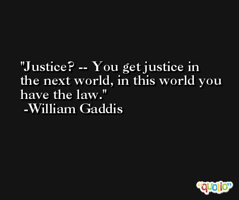 Justice? -- You get justice in the next world, in this world you have the law. -William Gaddis
