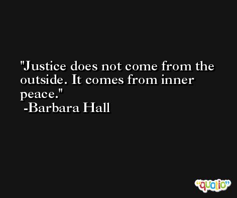 Justice does not come from the outside. It comes from inner peace. -Barbara Hall