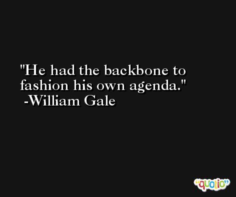 He had the backbone to fashion his own agenda. -William Gale