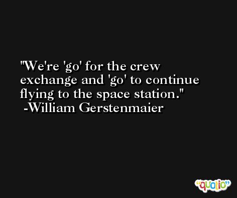 We're 'go' for the crew exchange and 'go' to continue flying to the space station. -William Gerstenmaier