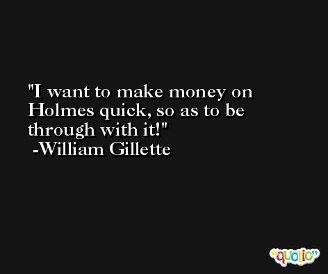 I want to make money on Holmes quick, so as to be through with it! -William Gillette