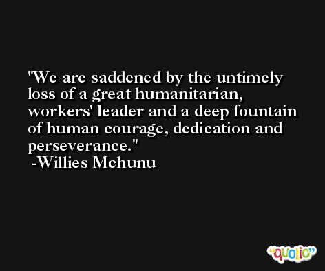 We are saddened by the untimely loss of a great humanitarian, workers' leader and a deep fountain of human courage, dedication and perseverance. -Willies Mchunu