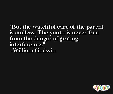 But the watchful care of the parent is endless. The youth is never free from the danger of grating interference. -William Godwin
