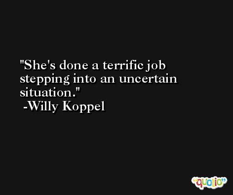 She's done a terrific job stepping into an uncertain situation. -Willy Koppel