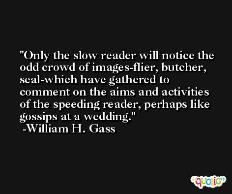 Only the slow reader will notice the odd crowd of images-flier, butcher, seal-which have gathered to comment on the aims and activities of the speeding reader, perhaps like gossips at a wedding. -William H. Gass