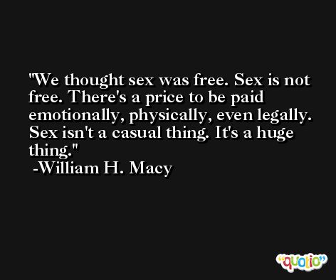 We thought sex was free. Sex is not free. There's a price to be paid emotionally, physically, even legally. Sex isn't a casual thing. It's a huge thing. -William H. Macy